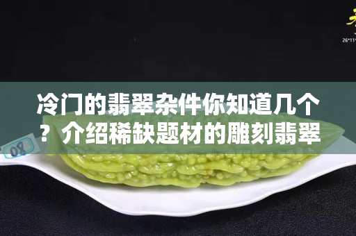 冷門的翡翠雜件你知道幾個？介紹稀缺題材的雕刻翡翠雜件