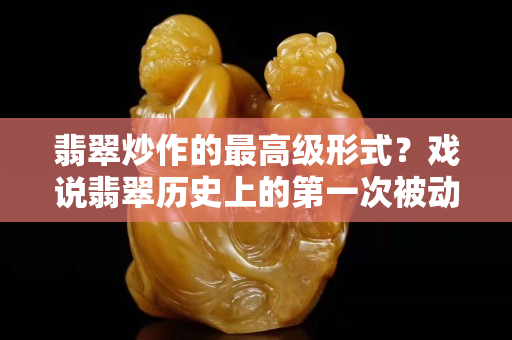 翡翠炒作的最高級形式？戲說翡翠歷史上的第一次被動炒作