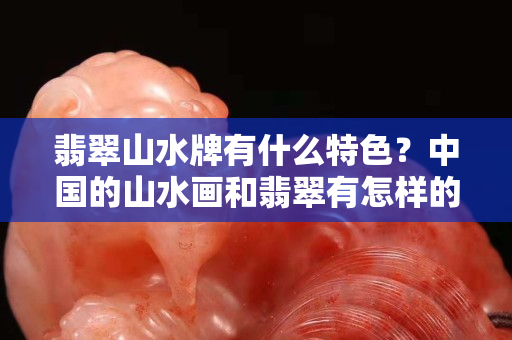 翡翠山水牌有什么特色？中國的山水畫和翡翠有怎樣的聯系？