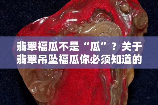 翡翠福瓜不是“瓜”？關于翡翠吊墜福瓜你必須知道的知識