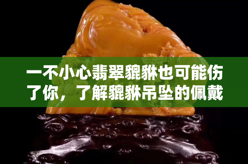 一不小心翡翠貔貅也可能傷了你，了解貔貅吊墜的佩戴禁忌真的很重要