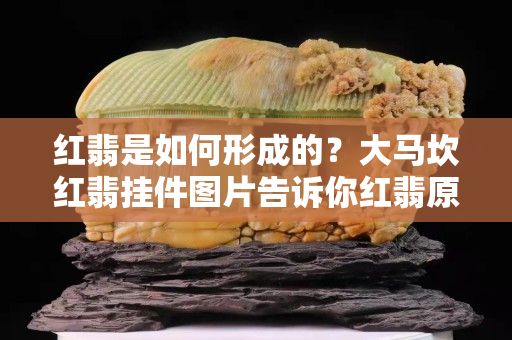 紅翡是如何形成的？大馬坎紅翡掛件圖片告訴你紅翡原來這么美