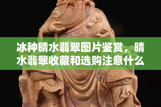 冰種晴水翡翠圖片鑒賞，晴水翡翠收藏和選購注意什么？