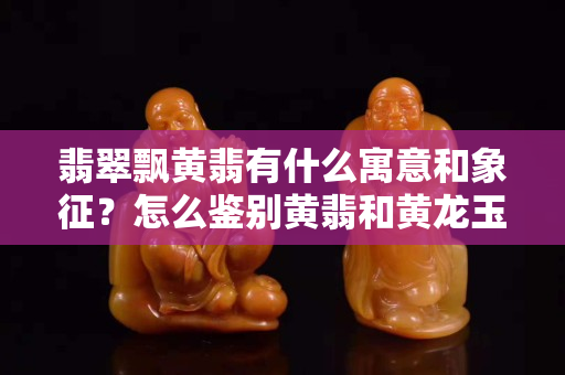 翡翠飄黃翡有什么寓意和象征？怎么鑒別黃翡和黃龍玉？