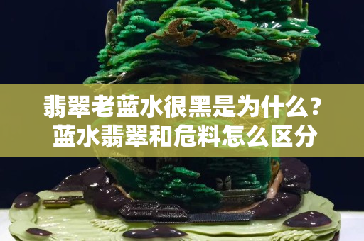 翡翠老藍(lán)水很黑是為什么？ 藍(lán)水翡翠和危料怎么區(qū)分？