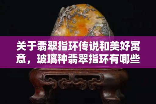 關于翡翠指環傳說和美好寓意，玻璃種翡翠指環有哪些款式？