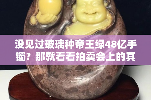 沒見過玻璃種帝王綠48億手鐲？那就看看拍賣會上的其他天價翡翠手鐲吧