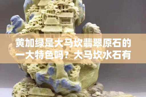 黃加綠是大馬坎翡翠原石的一大特色嗎？大馬坎水石有什么特點(diǎn)？
