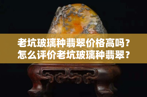老坑玻璃種翡翠價格高嗎？怎么評價老坑玻璃種翡翠？