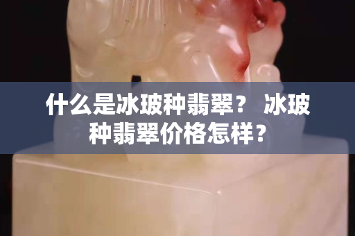 什么是冰玻種翡翠？ 冰玻種翡翠價格怎樣？