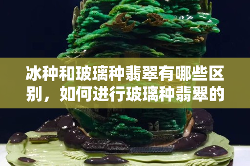 冰種和玻璃種翡翠有哪些區別，如何進行玻璃種翡翠的鑒別？