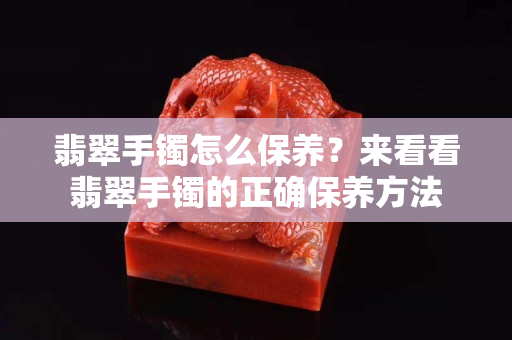 翡翠手鐲怎么保養(yǎng)？來看看翡翠手鐲的正確保養(yǎng)方法