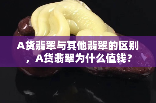 A貨翡翠與其他翡翠的區別，A貨翡翠為什么值錢？