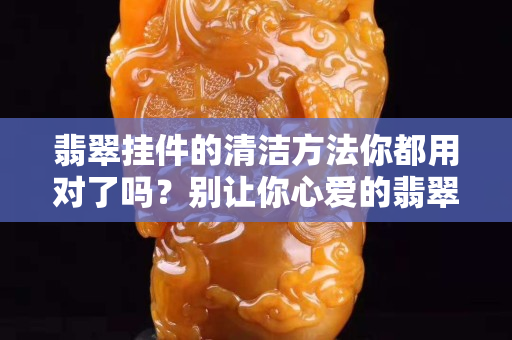 翡翠掛件的清潔方法你都用對了嗎？別讓你心愛的翡翠掛件越戴越臟