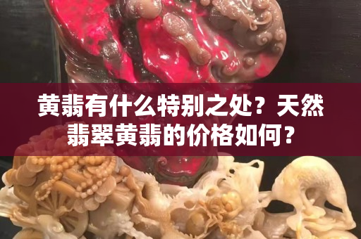 黃翡有什么特別之處？天然翡翠黃翡的價格如何？