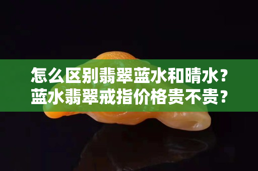 怎么區別翡翠藍水和晴水？藍水翡翠戒指價格貴不貴？