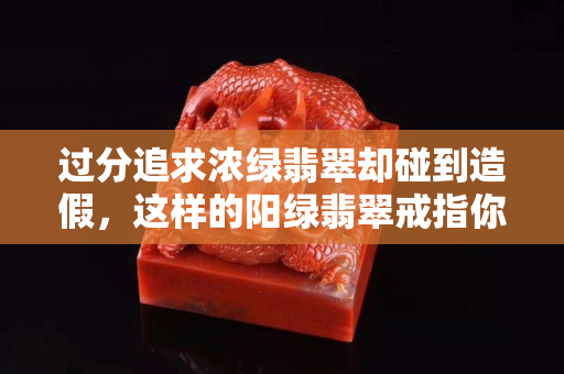 過分追求濃綠翡翠卻碰到造假，這樣的陽綠翡翠戒指你敢買嗎？