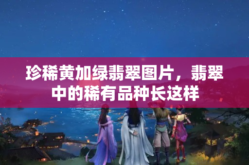 珍稀黃加綠翡翠圖片，翡翠中的稀有品種長這樣