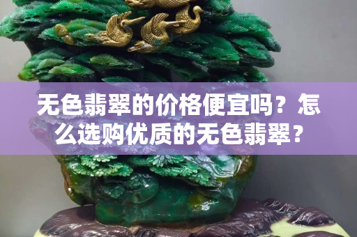 無色翡翠的價格便宜嗎？怎么選購優(yōu)質(zhì)的無色翡翠？