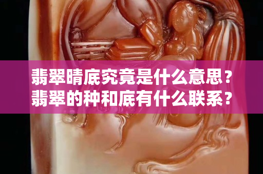 翡翠晴底究竟是什么意思？翡翠的種和底有什么聯系？