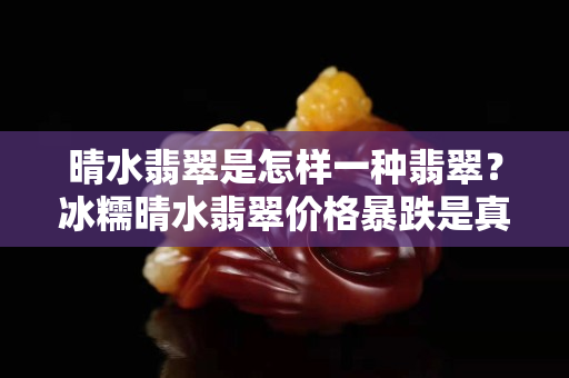 晴水翡翠是怎樣一種翡翠？冰糯晴水翡翠價格暴跌是真的嗎？