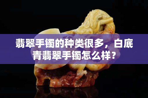 翡翠手鐲的種類很多，白底青翡翠手鐲怎么樣？