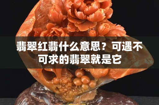 翡翠紅翡什么意思？可遇不可求的翡翠就是它