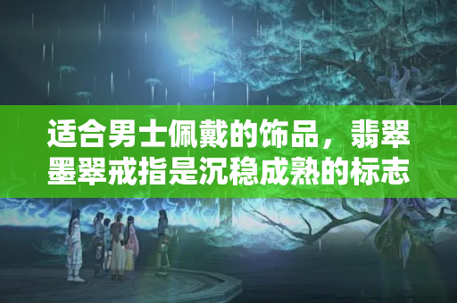 適合男士佩戴的飾品，翡翠墨翠戒指是沉穩(wěn)成熟的標(biāo)志