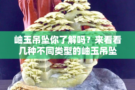 岫玉吊墜你了解嗎？來看看幾種不同類型的岫玉吊墜