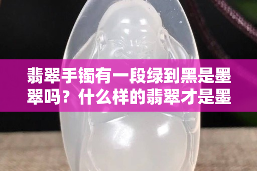 翡翠手鐲有一段綠到黑是墨翠嗎？什么樣的翡翠才是墨翠？