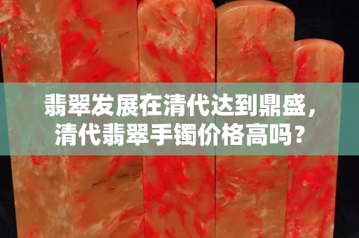 翡翠發(fā)展在清代達(dá)到鼎盛，清代翡翠手鐲價(jià)格高嗎？