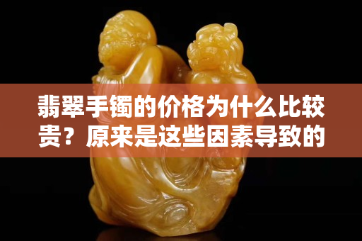 翡翠手鐲的價格為什么比較貴？原來是這些因素導致的