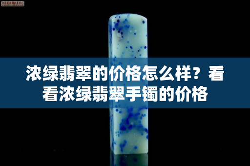 濃綠翡翠的價(jià)格怎么樣？看看濃綠翡翠手鐲的價(jià)格