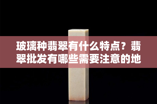 玻璃種翡翠有什么特點？翡翠批發有哪些需要注意的地方？
