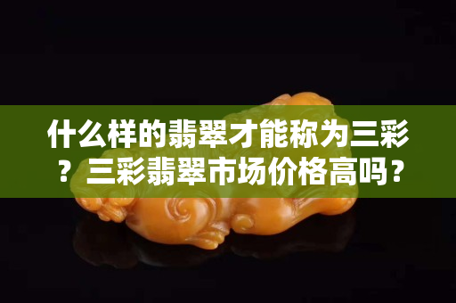 什么樣的翡翠才能稱為三彩？三彩翡翠市場價格高嗎？