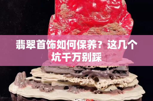 翡翠首飾如何保養？這幾個坑千萬別踩
