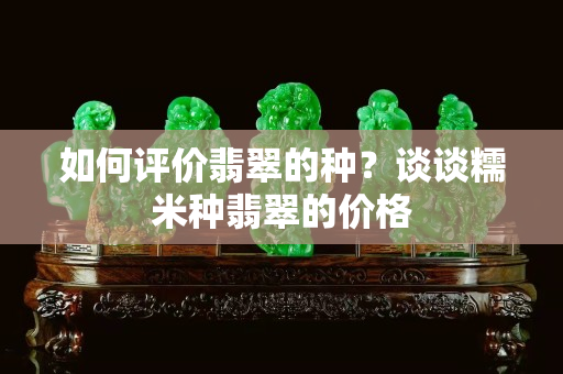 如何評價翡翠的種？談談糯米種翡翠的價格