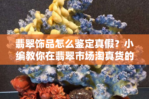 翡翠飾品怎么鑒定真假？小編教你在翡翠市場淘真貨的小方法！