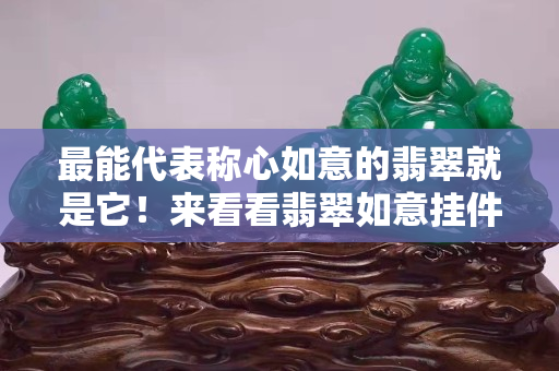 最能代表稱心如意的翡翠就是它！來看看翡翠如意掛件的不同造型和價格