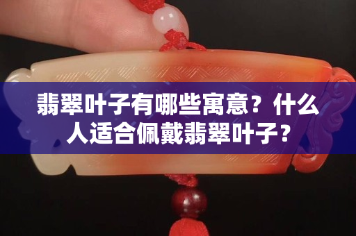 翡翠葉子有哪些寓意？什么人適合佩戴翡翠葉子？