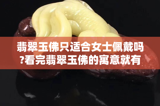 翡翠玉佛只適合女士佩戴嗎?看完翡翠玉佛的寓意就有答案了