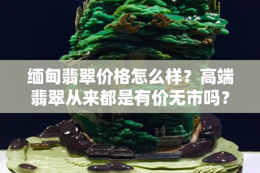 緬甸翡翠價格怎么樣？高端翡翠從來都是有價無市嗎？