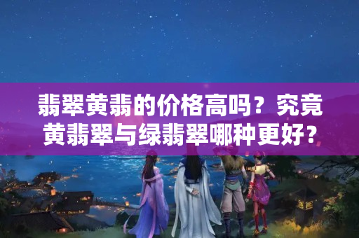 翡翠黃翡的價(jià)格高嗎？究竟黃翡翠與綠翡翠哪種更好？