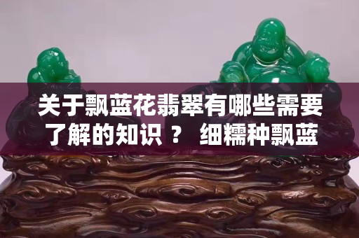 關于飄藍花翡翠有哪些需要了解的知識 ？ 細糯種飄藍花翡翠掛件屬于什么檔次？