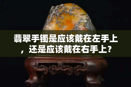 翡翠手鐲是應(yīng)該戴在左手上，還是應(yīng)該戴在右手上？