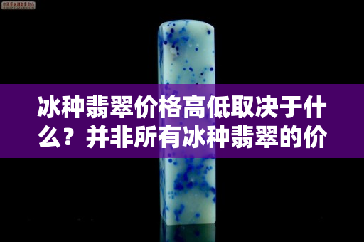 冰種翡翠價格高低取決于什么？并非所有冰種翡翠的價格都高哦
