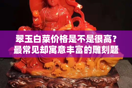 翠玉白菜價格是不是很高？最常見卻寓意豐富的雕刻題材竟然是它？