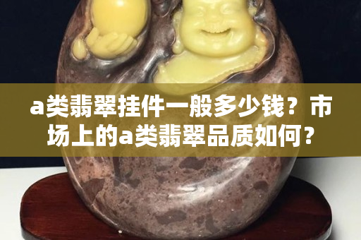 a類翡翠掛件一般多少錢？市場上的a類翡翠品質(zhì)如何？