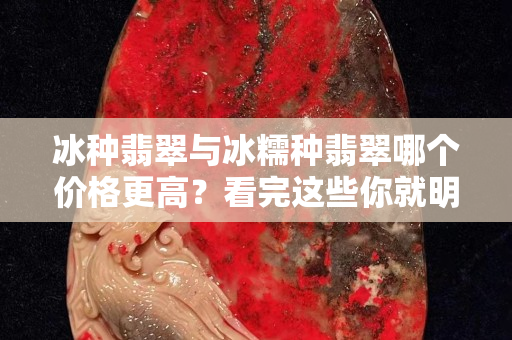 冰種翡翠與冰糯種翡翠哪個價格更高？看完這些你就明白了