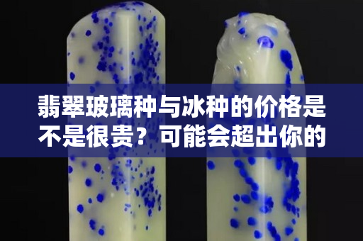 翡翠玻璃種與冰種的價格是不是很貴？可能會超出你的想象